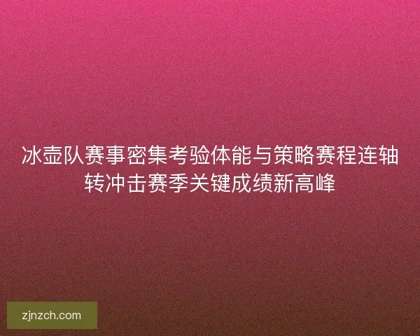 冰壶队赛事密集考验体能与策略赛程连轴转冲击赛季关键成绩新高峰
