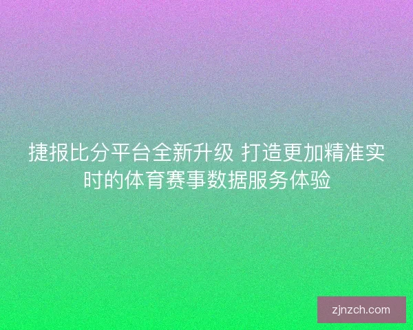 捷报比分平台全新升级 打造更加精准实时的体育赛事数据服务体验