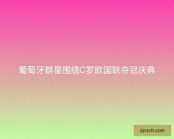 葡萄牙群星围绕C罗欧国联夺冠庆典