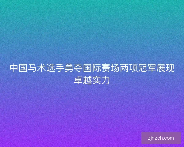 中国马术选手勇夺国际赛场两项冠军展现卓越实力