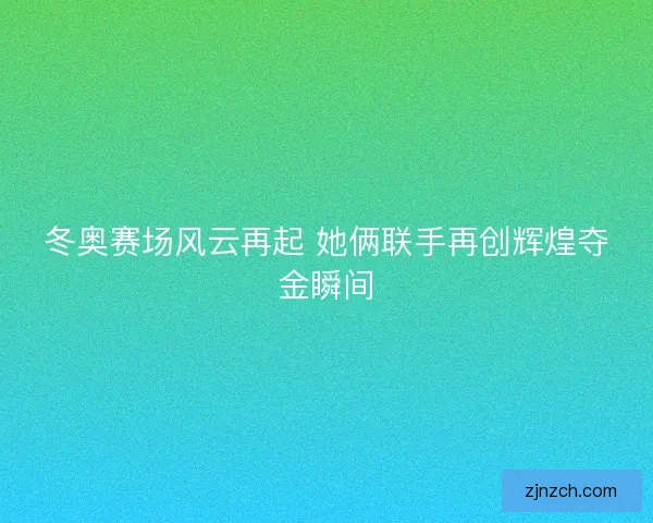 冬奥赛场风云再起 她俩联手再创辉煌夺金瞬间 冬奥赛场风云再起 她俩联手再创辉煌夺金瞬间