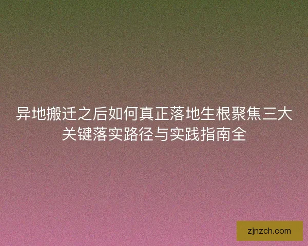 异地搬迁之后如何真正落地生根聚焦三大关键落实路径与实践指南全 异地搬迁之后如何真正落地生根聚焦三大关键落实路径与实践指南全