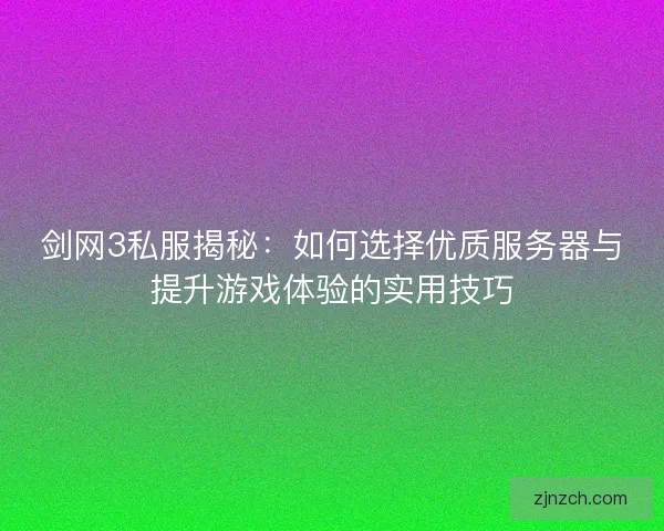 剑网3私服揭秘:如何选择优质服务器与提升游戏体验的实用技巧 剑网3私服揭秘:如何选择优质服务器与提升游戏体验的实用技巧