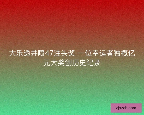大乐透井喷47注头奖 一位幸运者独揽亿元大奖创历史记录
