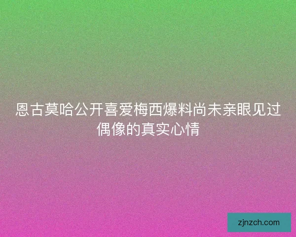 恩古莫哈公开喜爱梅西爆料尚未亲眼见过偶像的真实心情 恩古莫哈公开喜爱梅西爆料尚未亲眼见过偶像的真实心情