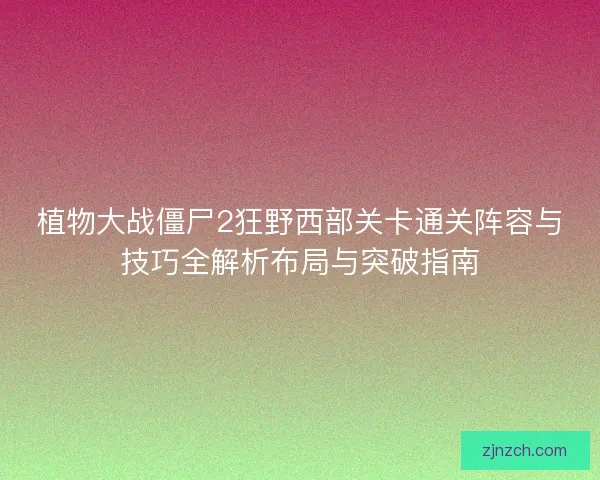 植物大战僵尸2狂野西部关卡通关阵容与技巧全解析布局与突破指南 植物大战僵尸2狂野西部关卡通关阵容与技巧全解析布局与突破指南