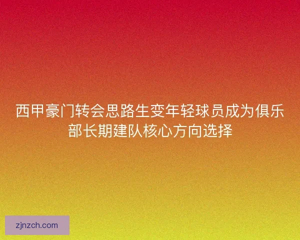 西甲豪门转会思路生变年轻球员成为俱乐部长期建队核心方向选择