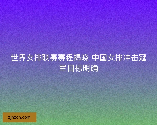 世界女排联赛赛程揭晓 中国女排冲击冠军目标明确
