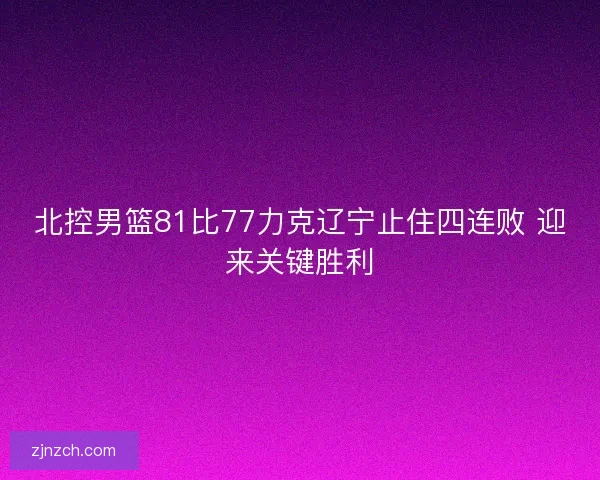 北控男篮81比77力克辽宁止住四连败 迎来关键胜利