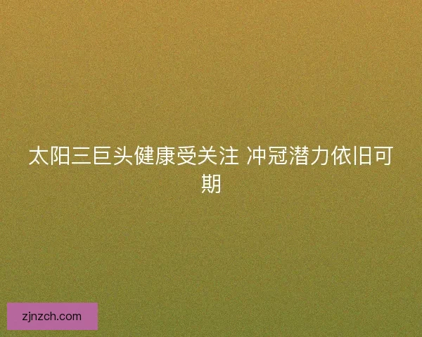 太阳三巨头健康受关注 冲冠潜力依旧可期