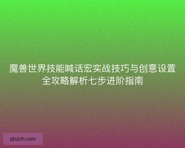 魔兽世界技能喊话宏实战技巧与创意设置全攻略解析七步进阶指南