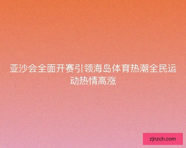 亚沙会全面开赛引领海岛体育热潮全民运动热情高涨