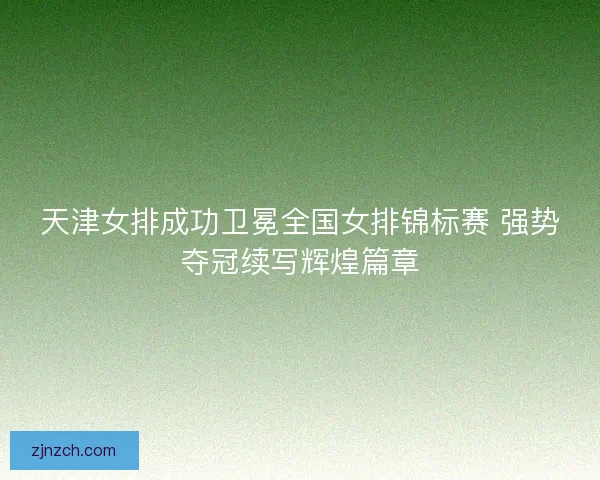 天津女排成功卫冕全国女排锦标赛 强势夺冠续写辉煌篇章