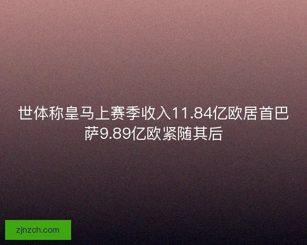 世体称皇马上赛季收入11.84亿欧居首巴萨9.89亿欧紧随其后 世体称皇马上赛季收入11.84亿欧居首巴萨9.89亿欧紧随其后