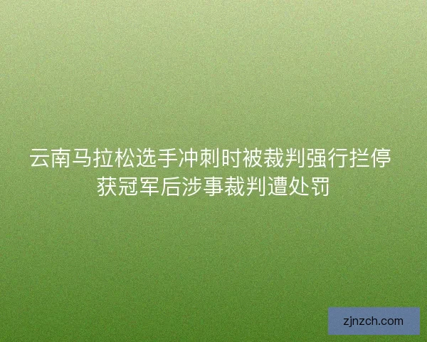 云南马拉松选手冲刺时被裁判强行拦停 获冠军后涉事裁判遭处罚