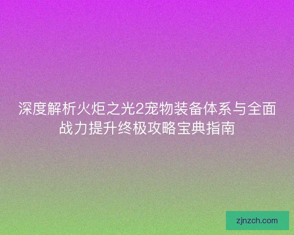 深度解析火炬之光2宠物装备体系与全面战力提升终极攻略宝典指南