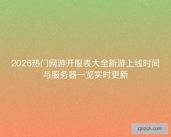 2026热门网游开服表大全新游上线时间与服务器一览实时更新