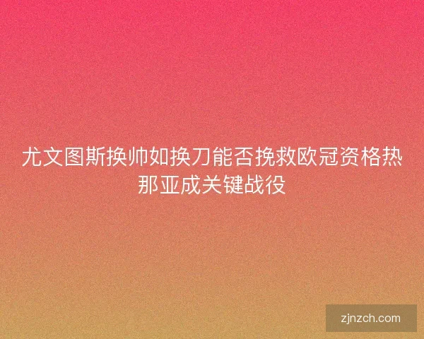 尤文图斯换帅如换刀能否挽救欧冠资格热那亚成关键战役